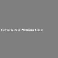 Hervorragendes Plutonium-Kissen